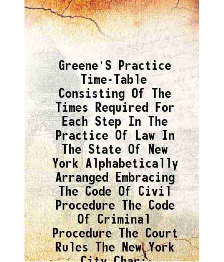 Greene'S Practice Time-Table Consisting Of The Times Required For Each Step In The Practice Of Law In The State Of New York A-.. Greene'S Practice Time-Table Consisting Of The Times Required For Each Step In The Practice Of Law In The State Of New York A-..