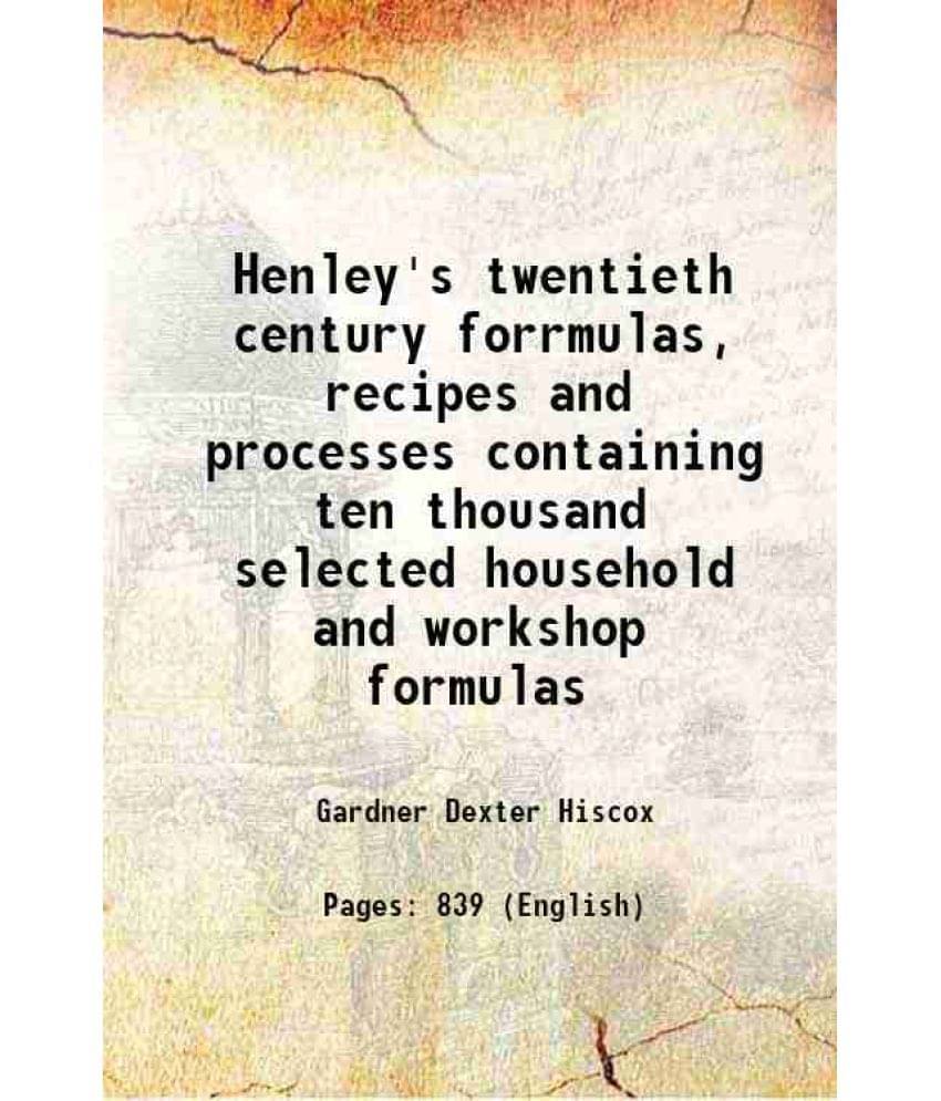 Henley'S Twentieth Century Forrmulas, Recipes And Processes Containing Ten Thousand Selected Household And Workshop Formulas -.. Henley'S Twentieth Century Forrmulas, Recipes And Processes Containing Ten Thousand Selected Household And Workshop Formulas -..