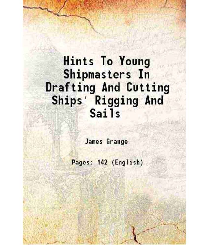 Hints To Young Shipmasters In Drafting And Cutting Ships' Rigging And Sails 1867 Hints To Young Shipmasters In Drafting And Cutting Ships' Rigging And Sails 1867