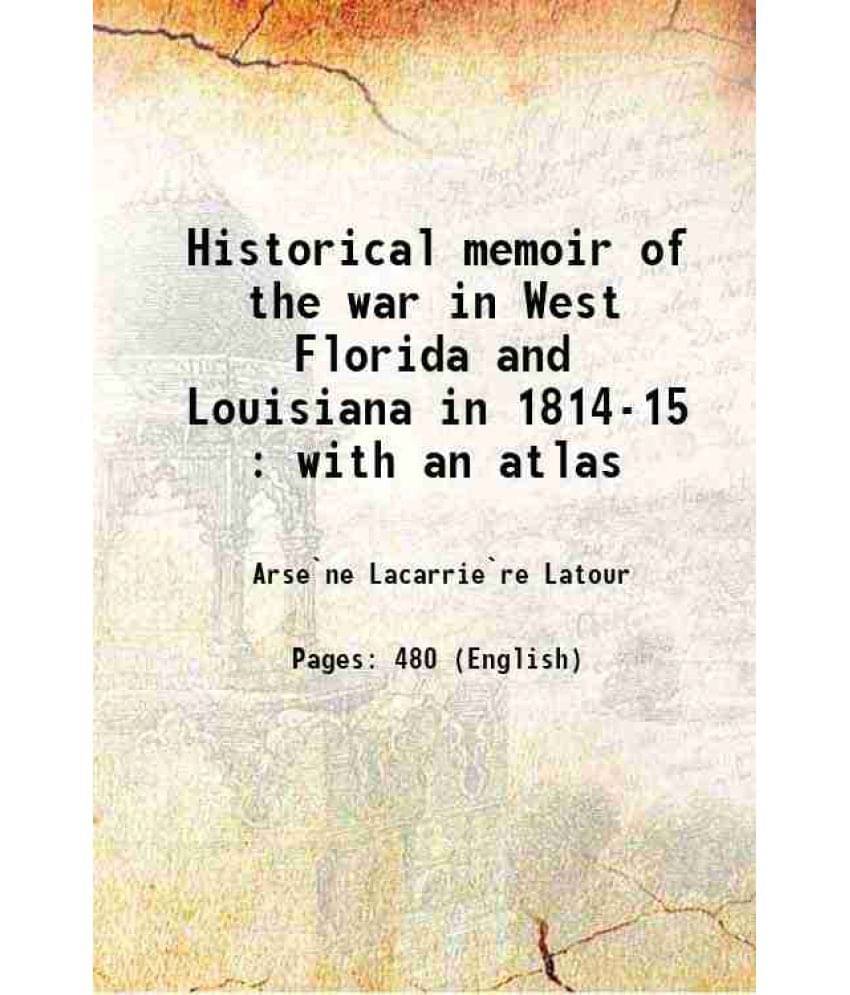Historical Memoir Of The War In West Florida And Louisiana In 1814-15 : With An Atlas 1816 Historical Memoir Of The War In West Florida And Louisiana In 1814-15 : With An Atlas 1816
