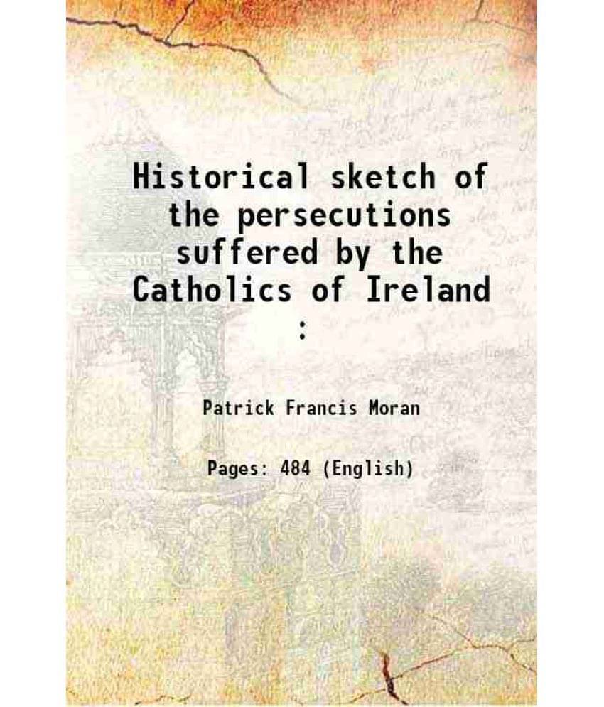 Historical Sketch Of The Persecutions Suffered By The Catholics Of Ireland : 1884 Historical Sketch Of The Persecutions Suffered By The Catholics Of Ireland : 1884