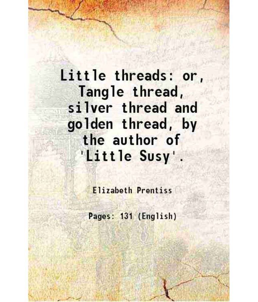 Little Threads Or, Tangle Thread, Silver Thread And Golden Thread, By The Author Of 'Little Susy'. 1864 Little Threads Or, Tangle Thread, Silver Thread And Golden Thread, By The Author Of 'Little Susy'. 1864