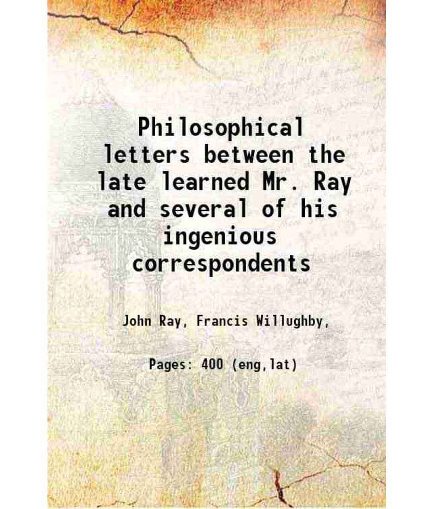 Philosophical Letters Between The Late Learned Mr. Ray And Several Of His Ingenious Correspondents 1718 Philosophical Letters Between The Late Learned Mr. Ray And Several Of His Ingenious Correspondents 1718