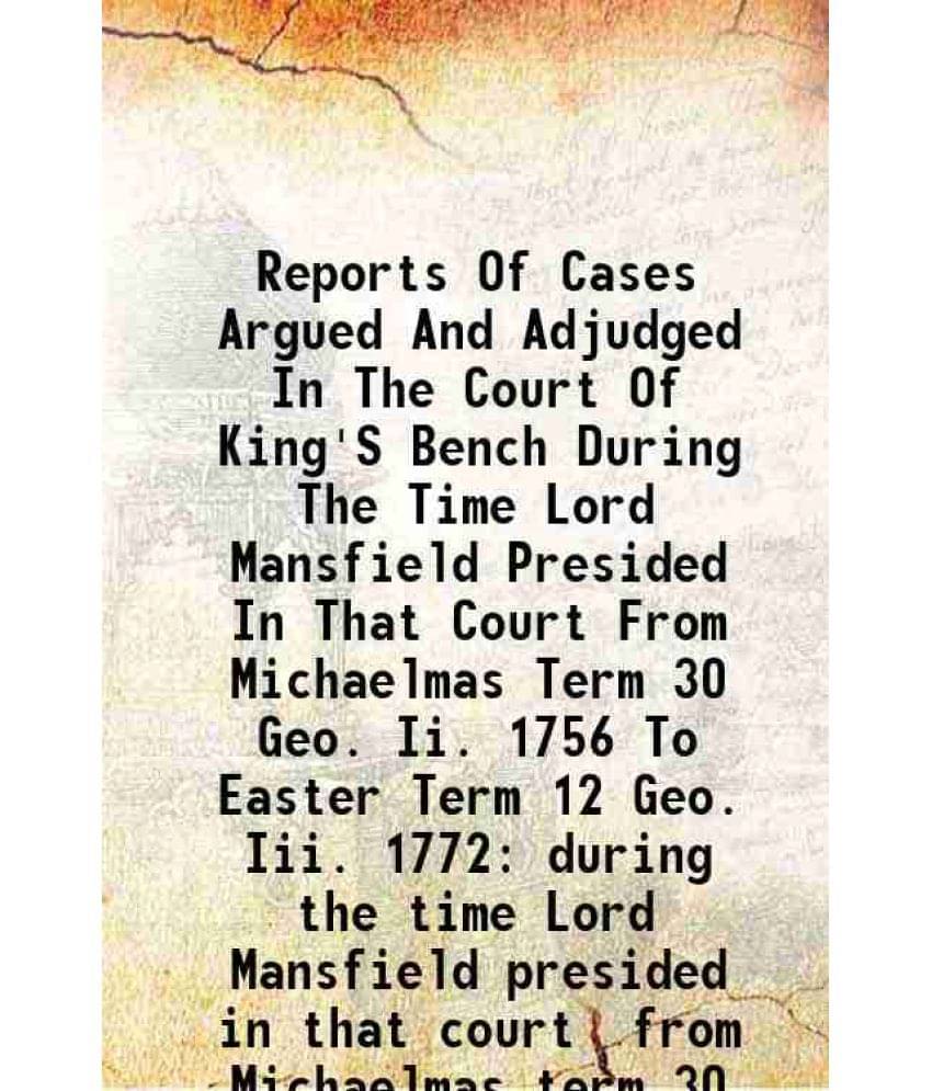 Reports Of Cases Argued And Adjudged In The Court Of King'S Bench During The Time Lord Mansfield Presided In That Court Vol. 1.. Reports Of Cases Argued And Adjudged In The Court Of King'S Bench During The Time Lord Mansfield Presided In That Court Vol. 1..