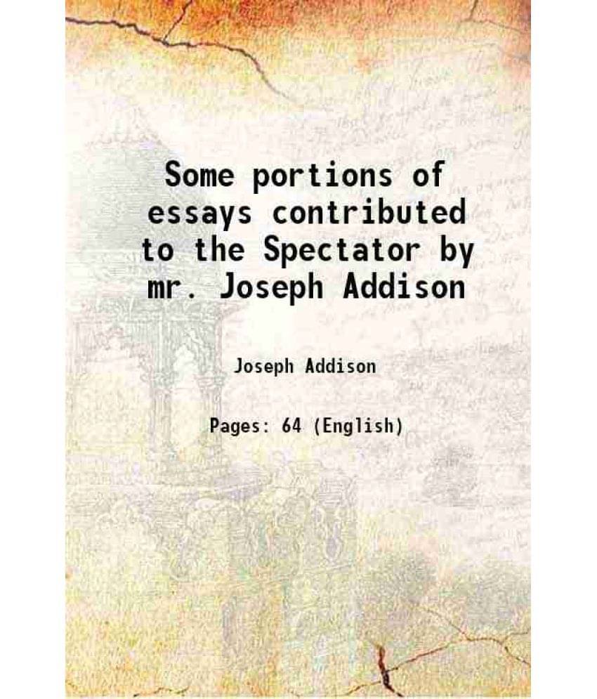 Some Portions Of Essays Contributed To The Spectator By Mr. Joseph Addison 1864 Some Portions Of Essays Contributed To The Spectator By Mr. Joseph Addison 1864