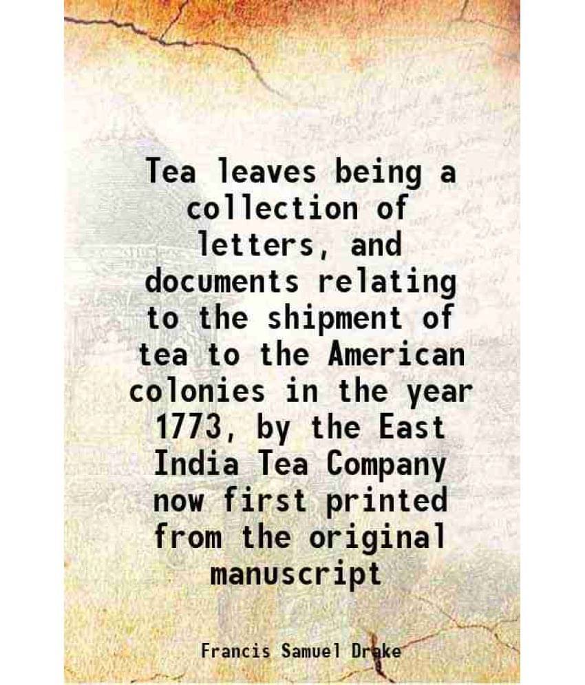 Tea Leaves Being A Collection Of Letters, And Documents Relating To The Shipment Of Tea To The American Colonies In The Year -.. Tea Leaves Being A Collection Of Letters, And Documents Relating To The Shipment Of Tea To The American Colonies In The Year -..