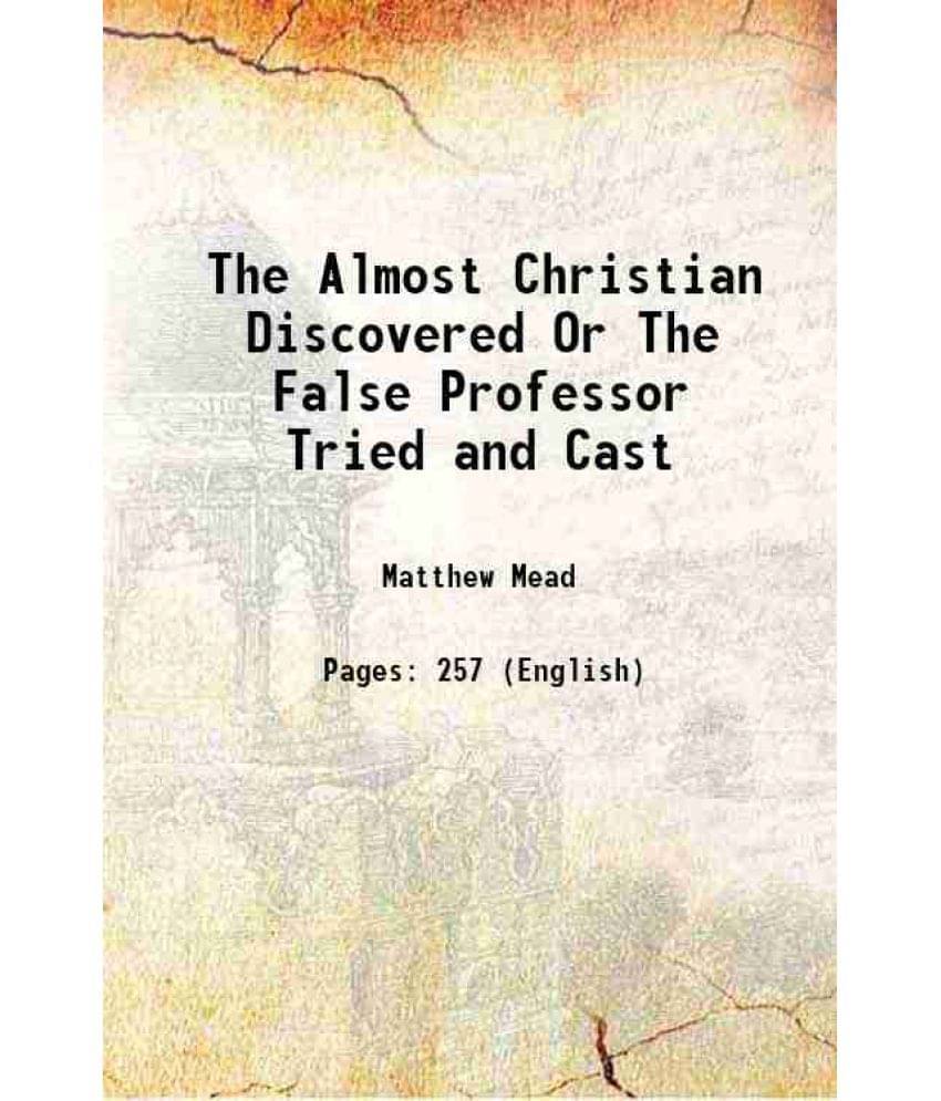 The Almost Christian Discovered Or The False Professor Tried And Cast 1856 The Almost Christian Discovered Or The False Professor Tried And Cast 1856