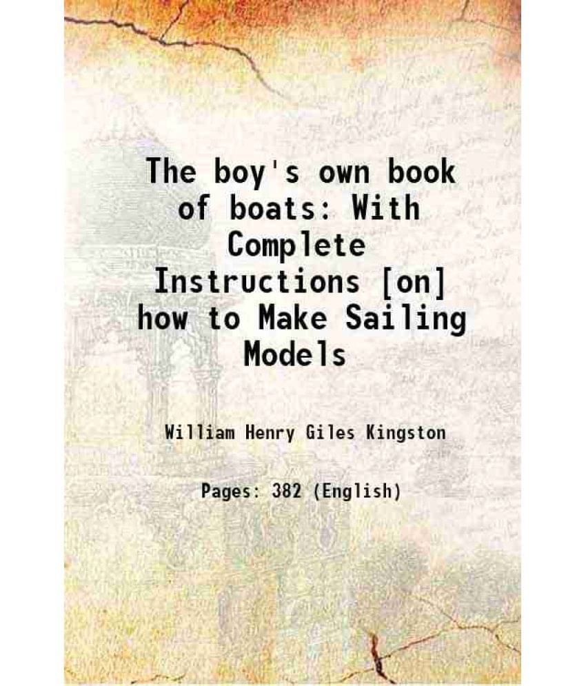 The Boy'S Own Book Of Boats: With Complete Instructions On How To Make Sailing Models 1868 The Boy'S Own Book Of Boats: With Complete Instructions On How To Make Sailing Models 1868