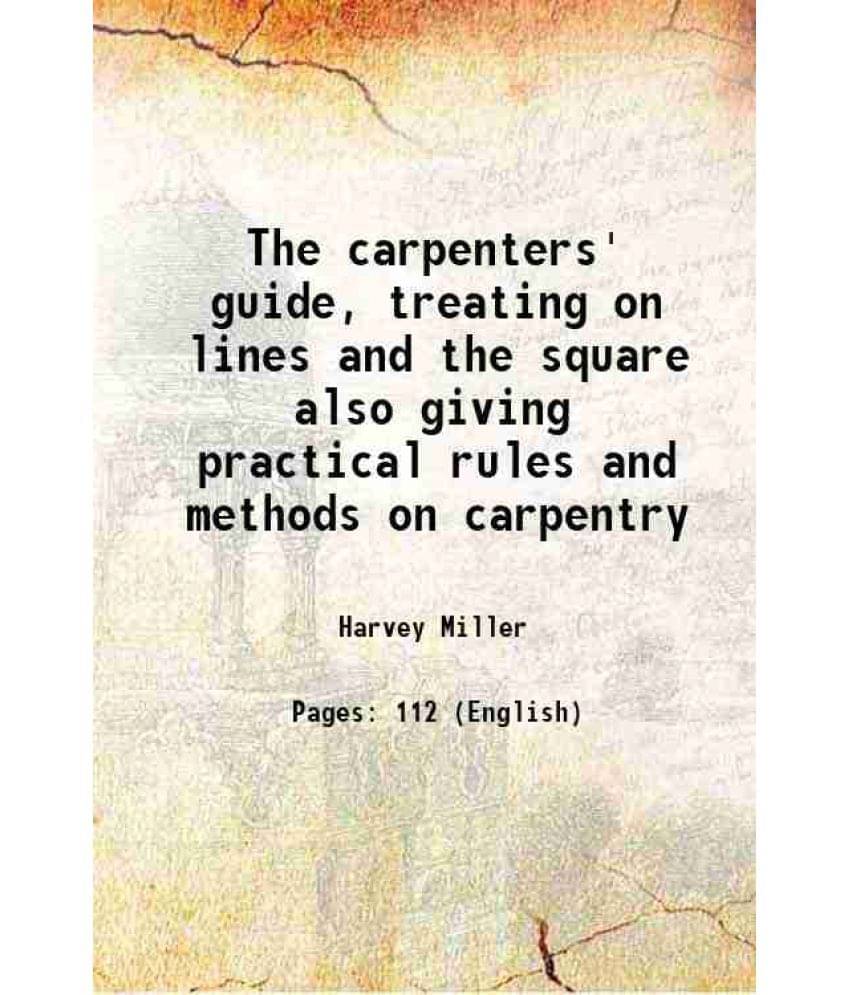 The Carpenters' Guide, Treating On Lines And The Square Also Giving Practical Rules And Methods On Carpentry 1920 The Carpenters' Guide, Treating On Lines And The Square Also Giving Practical Rules And Methods On Carpentry 1920