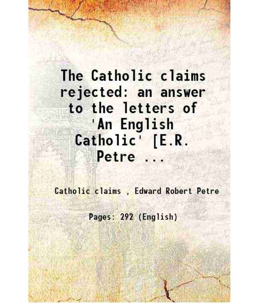 The Catholic Claims Rejected: An Answer To The Letters Of 'An English Catholic' E.R. Petre ... 1826 The Catholic Claims Rejected: An Answer To The Letters Of 'An English Catholic' E.R. Petre ... 1826