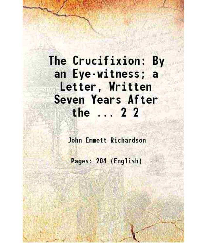 The Crucifixion: By An Eye-Witness A Letter, Written Seven Years After The ... Volume 2 1907 The Crucifixion: By An Eye-Witness A Letter, Written Seven Years After The ... Volume 2 1907
