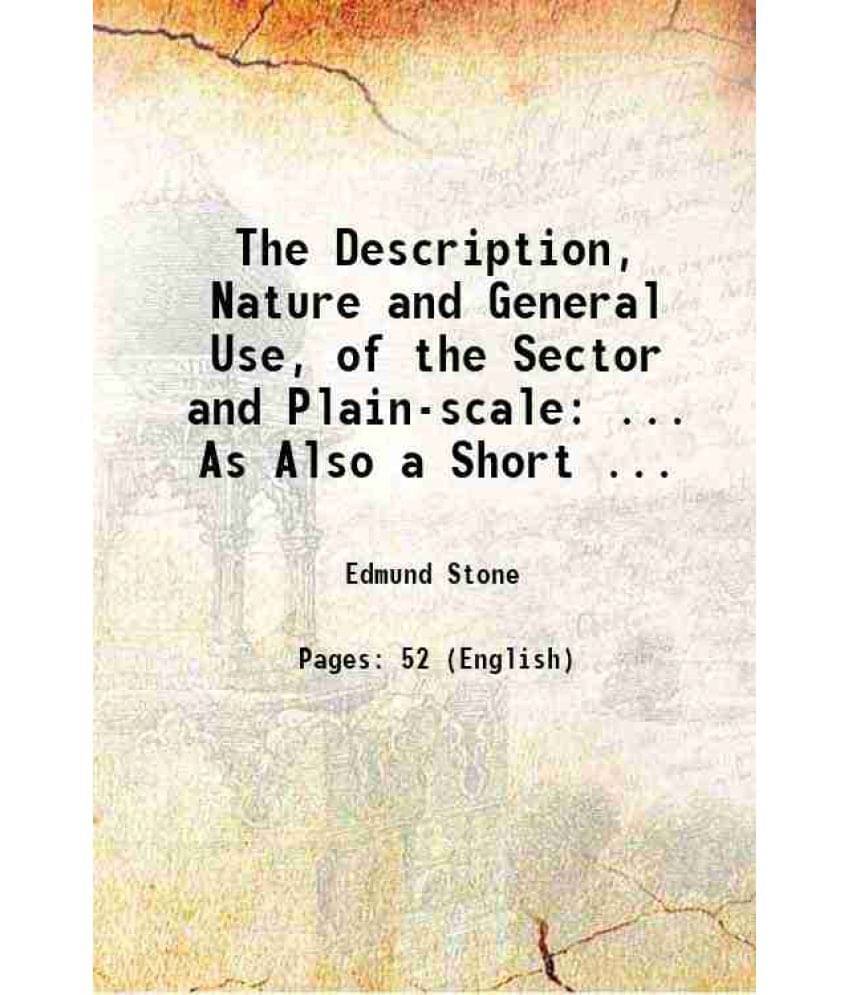 The Description, Nature And General Use, Of The Sector And Plain-Scale: ... As Also A Short ... 1721 The Description, Nature And General Use, Of The Sector And Plain-Scale: ... As Also A Short ... 1721