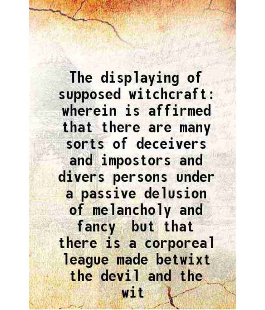 The Displaying Of Supposed Witchcraft Wherein Is Affirmed That There Are Many Sorts Of Deceivers And Impostors And Divers Per-.. The Displaying Of Supposed Witchcraft Wherein Is Affirmed That There Are Many Sorts Of Deceivers And Impostors And Divers Per-..