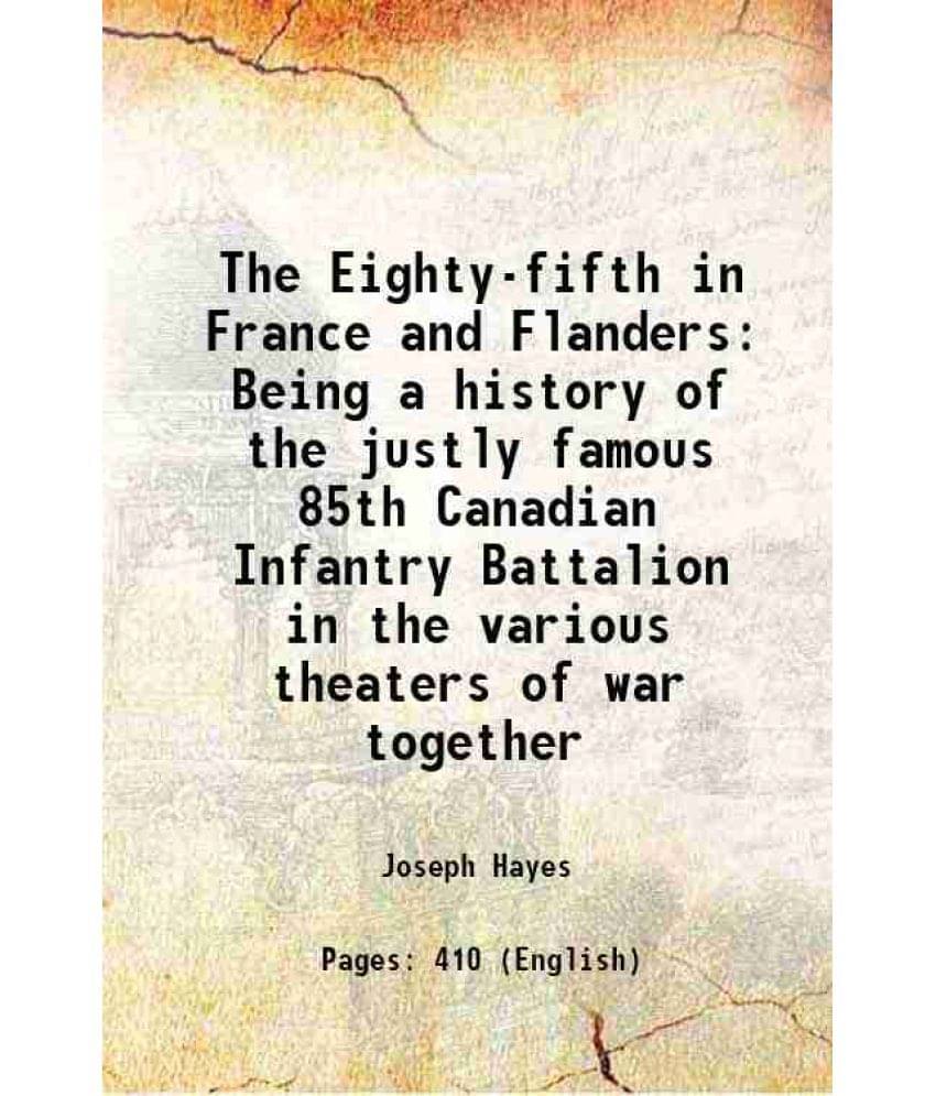 The Eighty-Fifth In France And Flanders Being A History Of The Justly Famous 85Th Canadian Infantry Battalion In The Various -.. The Eighty-Fifth In France And Flanders Being A History Of The Justly Famous 85Th Canadian Infantry Battalion In The Various -..