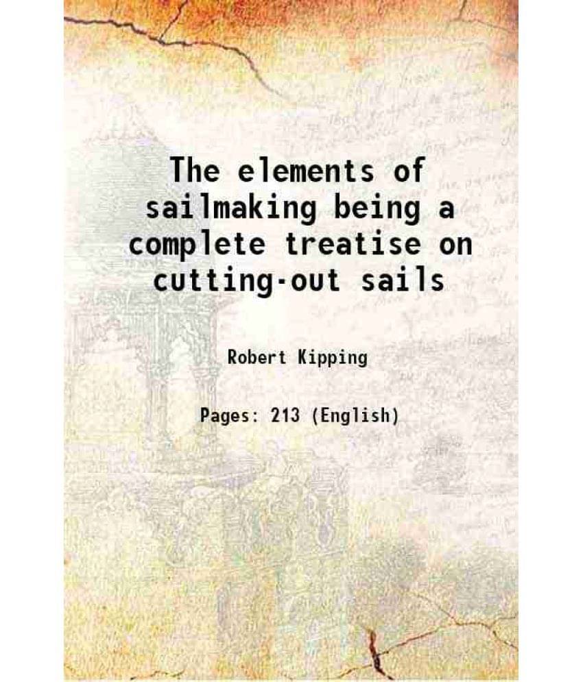 The Elements Of Sailmaking Being A Complete Treatise On Cutting-Out Sails The Elements Of Sailmaking Being A Complete Treatise On Cutting-Out Sails