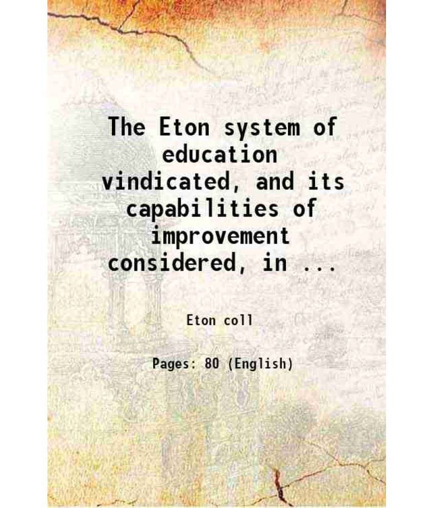The Eton System Of Education Vindicated, And Its Capabilities Of Improvement Considered, In ... 1834 The Eton System Of Education Vindicated, And Its Capabilities Of Improvement Considered, In ... 1834
