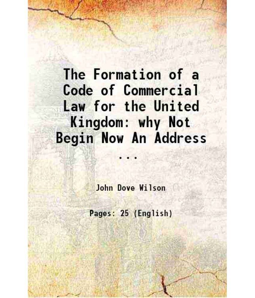 The Formation Of A Code Of Commercial Law For The United Kingdom: Why Not Begin Now An Address ... 1884 The Formation Of A Code Of Commercial Law For The United Kingdom: Why Not Begin Now An Address ... 1884