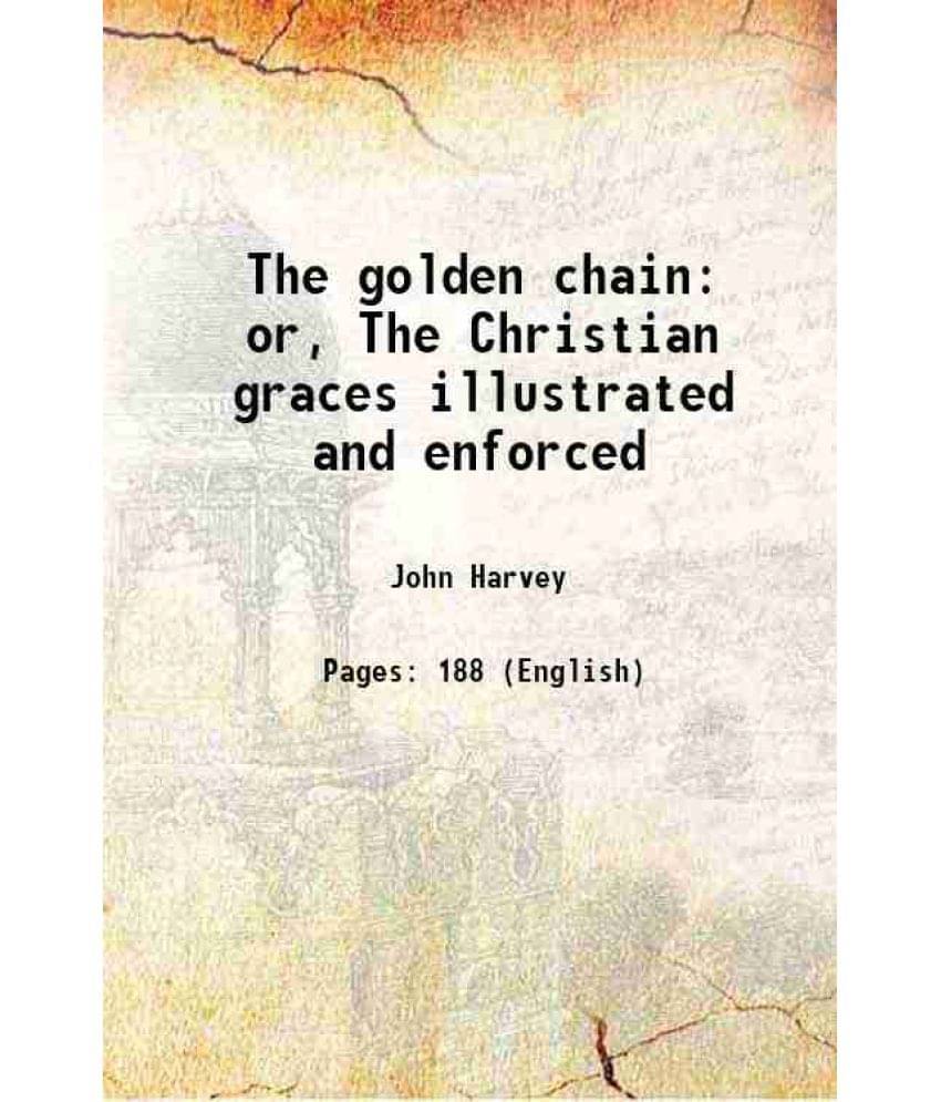 The Golden Chain Or, The Christian Graces Illustrated And Enforced 1855 The Golden Chain Or, The Christian Graces Illustrated And Enforced 1855