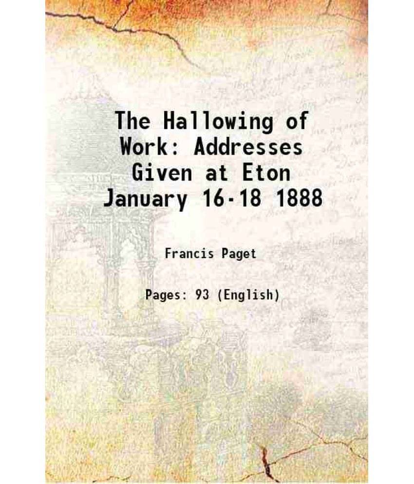 The Hallowing Of Work Addresses Given At Eton January 16-18 1888 1892 The Hallowing Of Work Addresses Given At Eton January 16-18 1888 1892