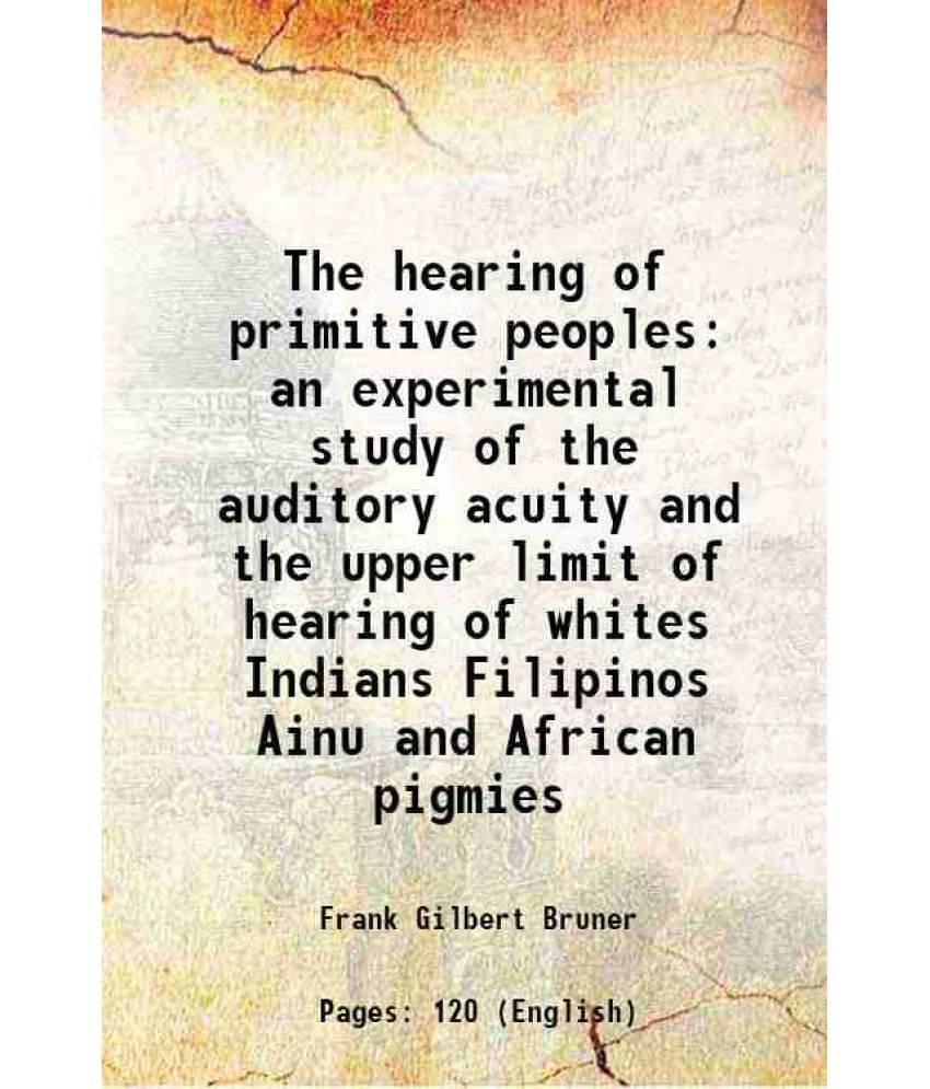 The Hearing Of Primitive Peoples An Experimental Study Of The Auditory Acuity And The Upper Limit Of Hearing Of Whites Indian-.. The Hearing Of Primitive Peoples An Experimental Study Of The Auditory Acuity And The Upper Limit Of Hearing Of Whites Indian-..
