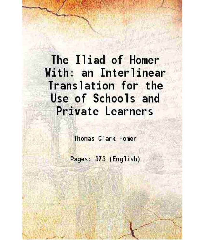 The Iliad Of Homer With An Interlinear Translation For The Use Of Schools And Private Learners 1888 The Iliad Of Homer With An Interlinear Translation For The Use Of Schools And Private Learners 1888