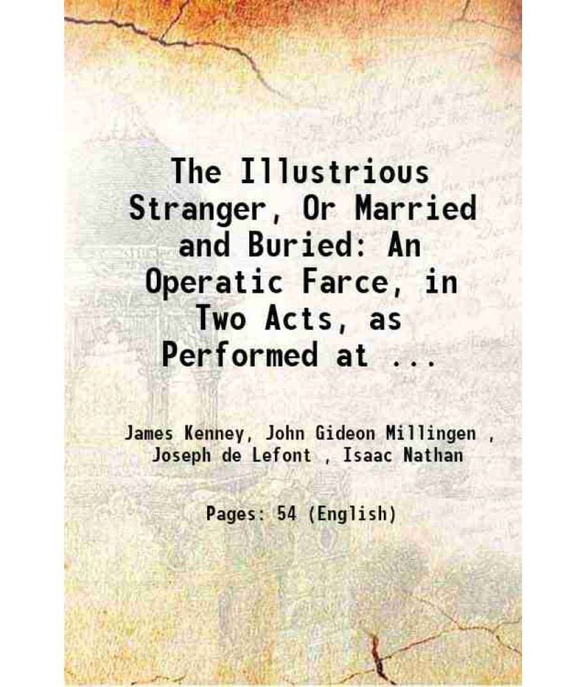 The Illustrious Stranger, Or Married And Buried: An Operatic Farce, In Two Acts, As Performed At ... 1827 The Illustrious Stranger, Or Married And Buried: An Operatic Farce, In Two Acts, As Performed At ... 1827