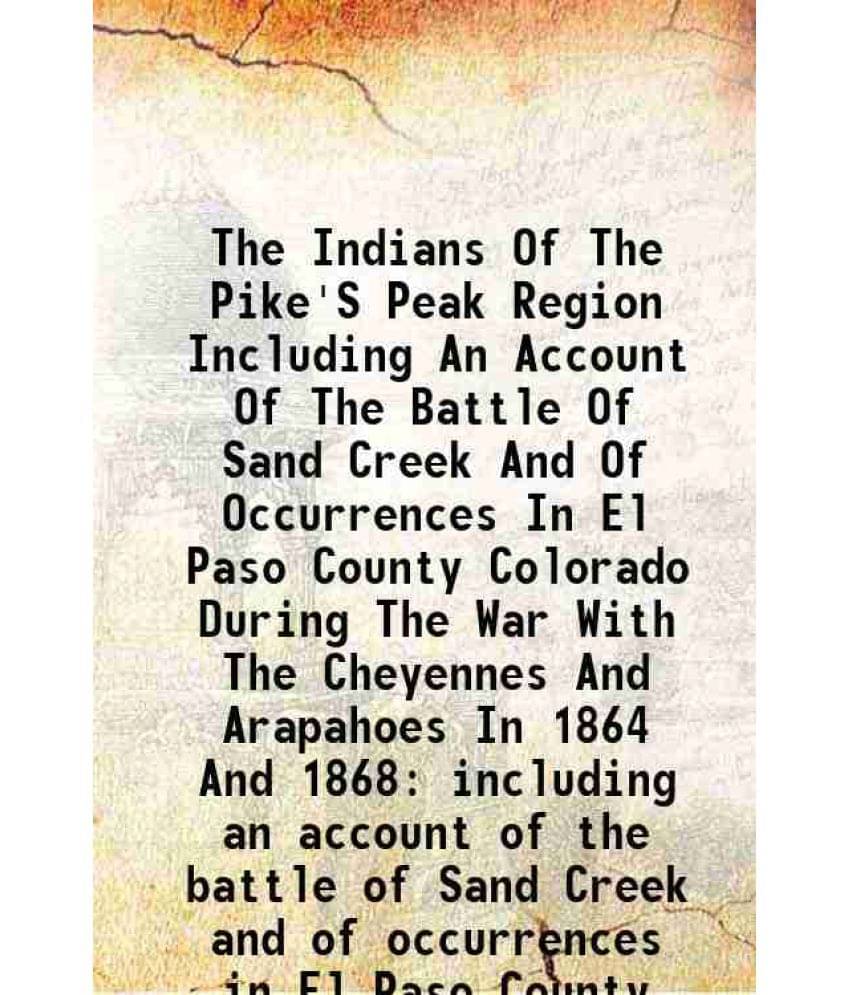 The Indians Of The Pike'S Peak Region Including An Account Of The Battle Of Sand Creek And Of Occurrences In El Paso County C-.. The Indians Of The Pike'S Peak Region Including An Account Of The Battle Of Sand Creek And Of Occurrences In El Paso County C-..