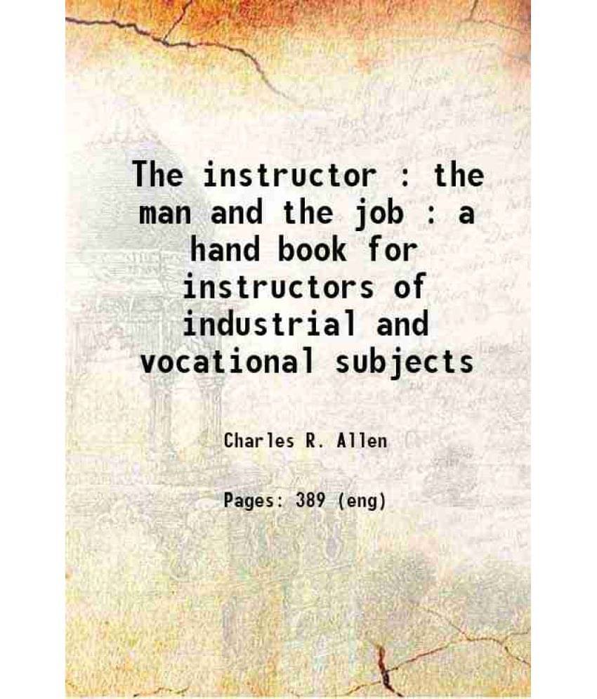 The Instructor : The Man And The Job : A Hand Book For Instructors Of Industrial And Vocational Subjects 1919 The Instructor : The Man And The Job : A Hand Book For Instructors Of Industrial And Vocational Subjects 1919