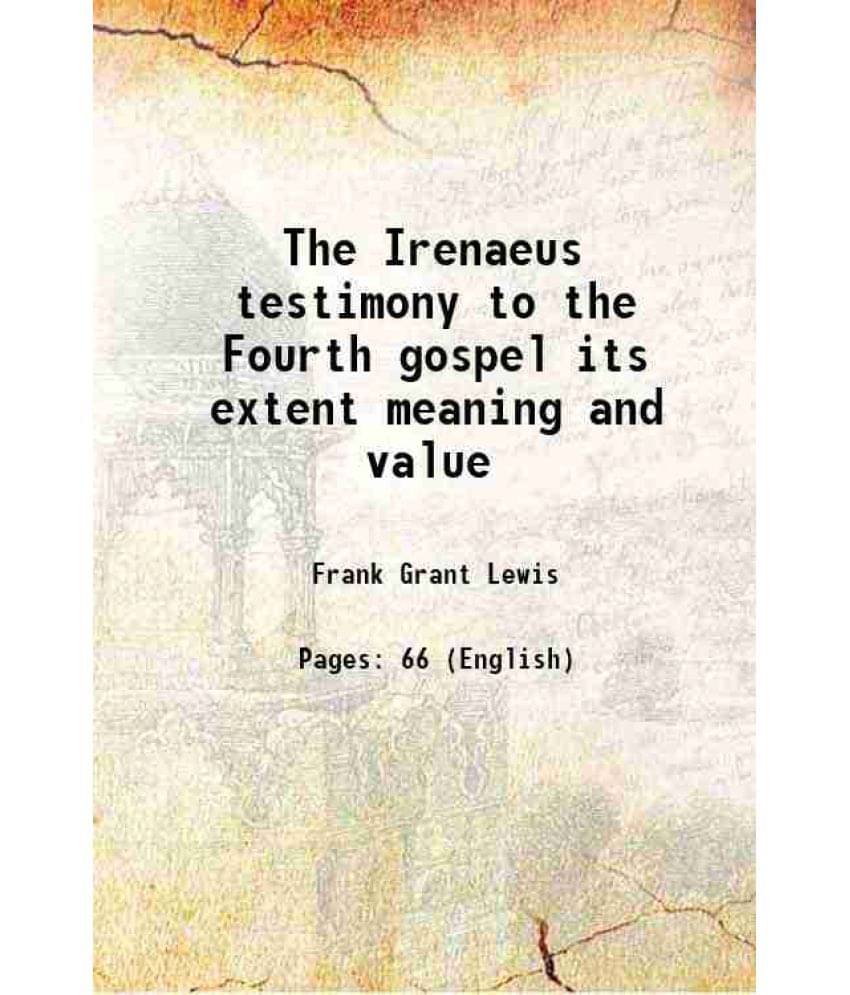 The Irenaeus Testimony To The Fourth Gospel Its Extent Meaning And Value 1908 The Irenaeus Testimony To The Fourth Gospel Its Extent Meaning And Value 1908