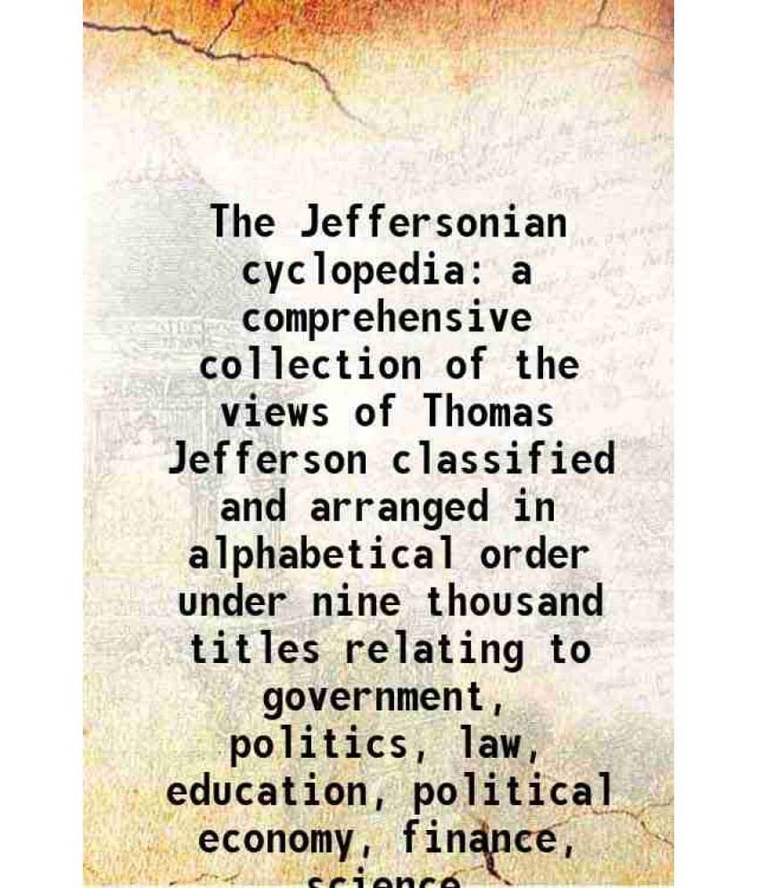 The Jeffersonian Cyclopedia A Comprehensive Collection Of The Views Of Thomas Jefferson Classified And Arranged In Alphabetic-.. The Jeffersonian Cyclopedia A Comprehensive Collection Of The Views Of Thomas Jefferson Classified And Arranged In Alphabetic-..