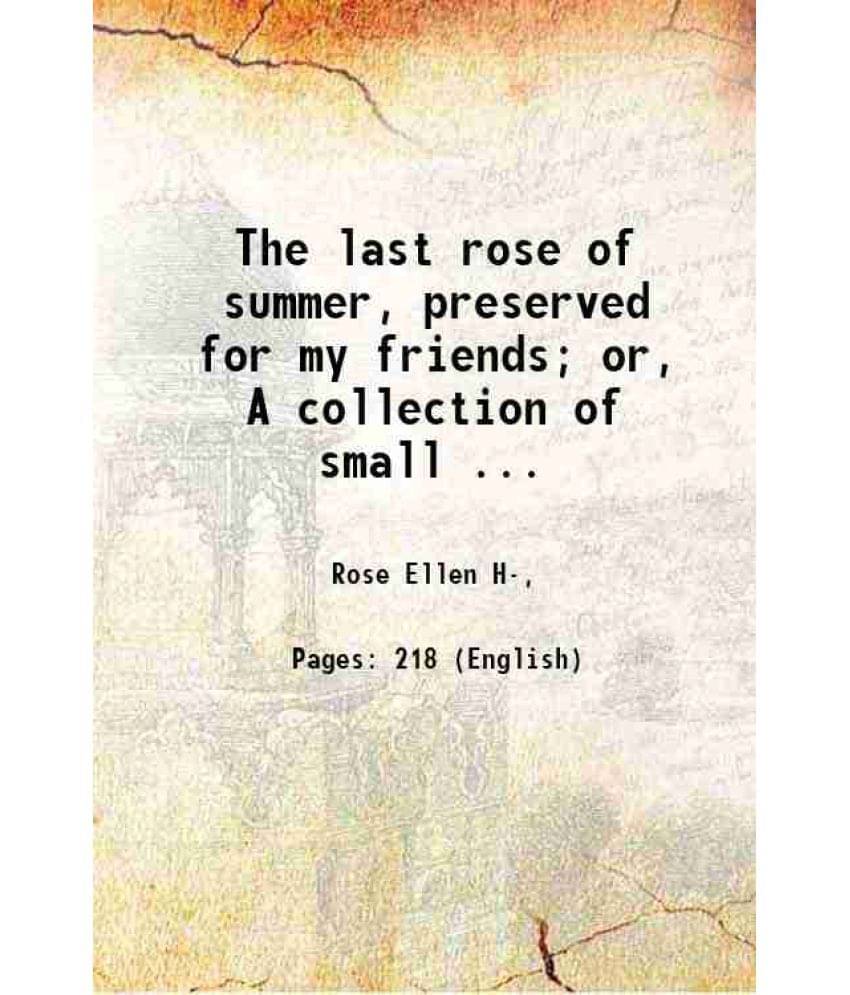 The Last Rose Of Summer, Preserved For My Friends Or, A Collection Of Small ... 1845 The Last Rose Of Summer, Preserved For My Friends Or, A Collection Of Small ... 1845
