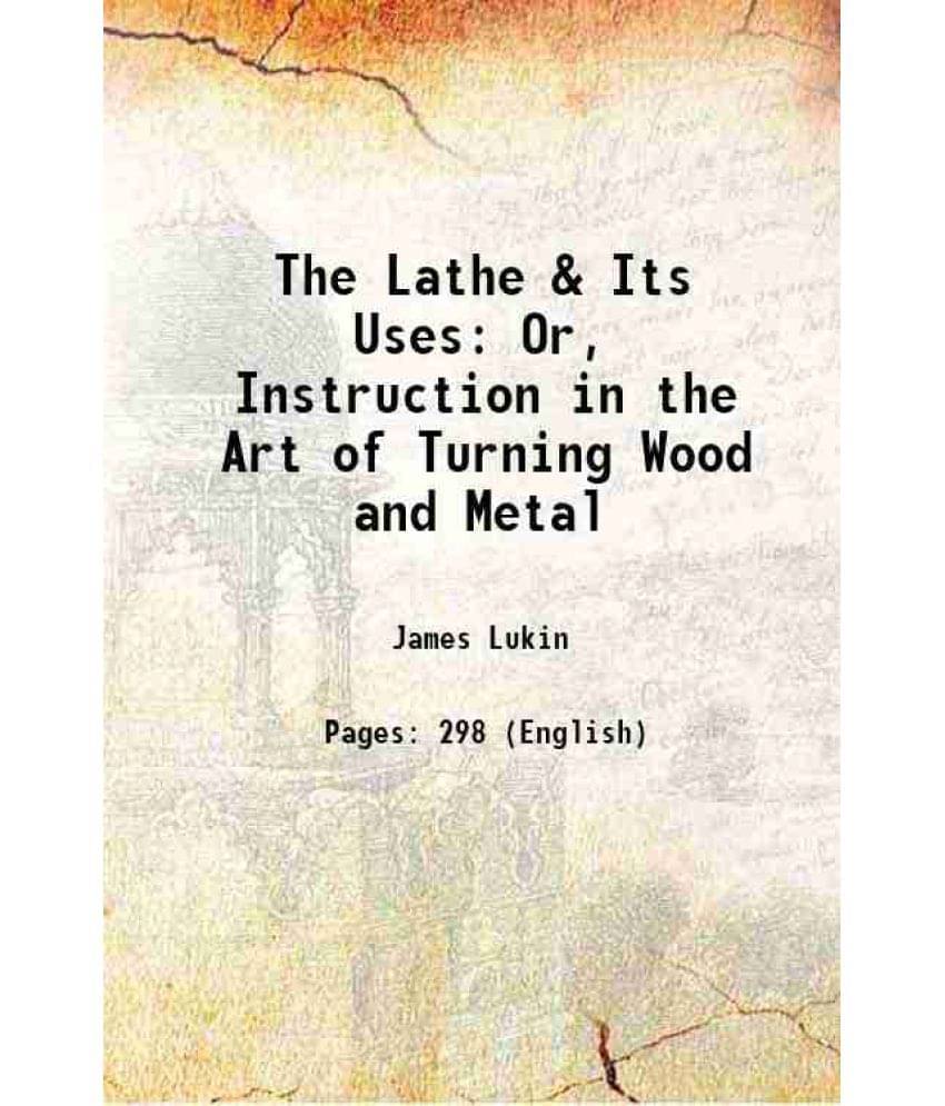 The Lathe & Its Uses: Or, Instruction In The Art Of Turning Wood And Metal 1868 The Lathe & Its Uses: Or, Instruction In The Art Of Turning Wood And Metal 1868