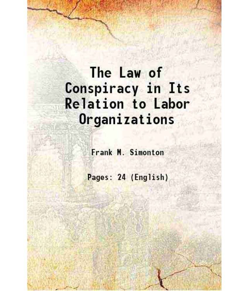 The Law Of Conspiracy In Its Relation To Labor Organizations 1911 The Law Of Conspiracy In Its Relation To Labor Organizations 1911