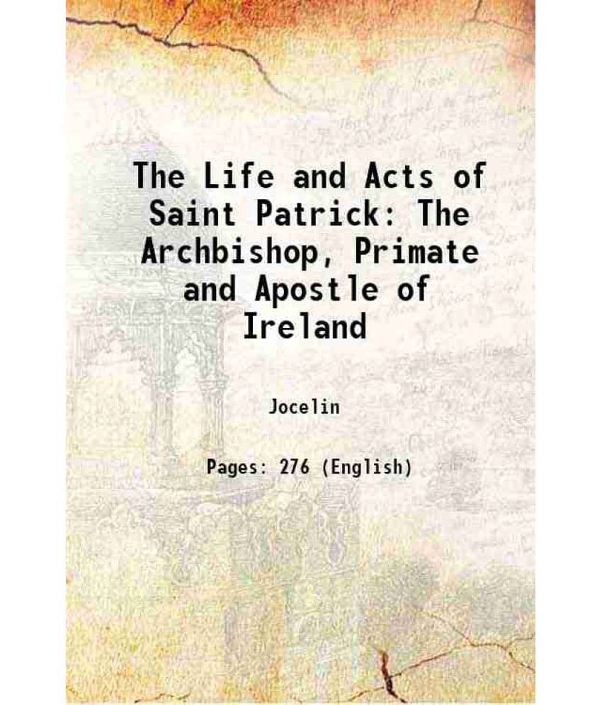 The Life And Acts Of Saint Patrick The Archbishop, Primate And Apostle Of Ireland 1809 The Life And Acts Of Saint Patrick The Archbishop, Primate And Apostle Of Ireland 1809