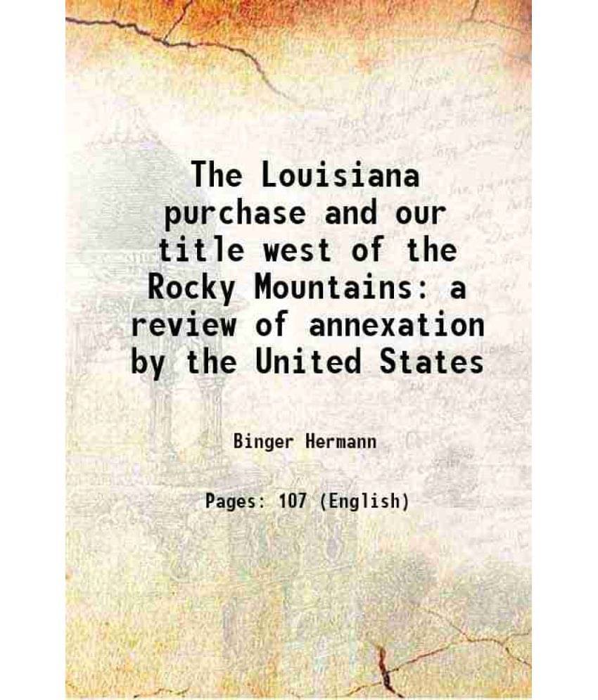 The Louisiana Purchase And Our Title West Of The Rocky Mountains A Review Of Annexation By The United States 1898 The Louisiana Purchase And Our Title West Of The Rocky Mountains A Review Of Annexation By The United States 1898