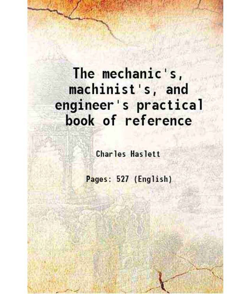 The Mechanic'S, Machinist'S, And Engineer'S Practical Book Of Reference The Mechanic'S, Machinist'S, And Engineer'S Practical Book Of Reference