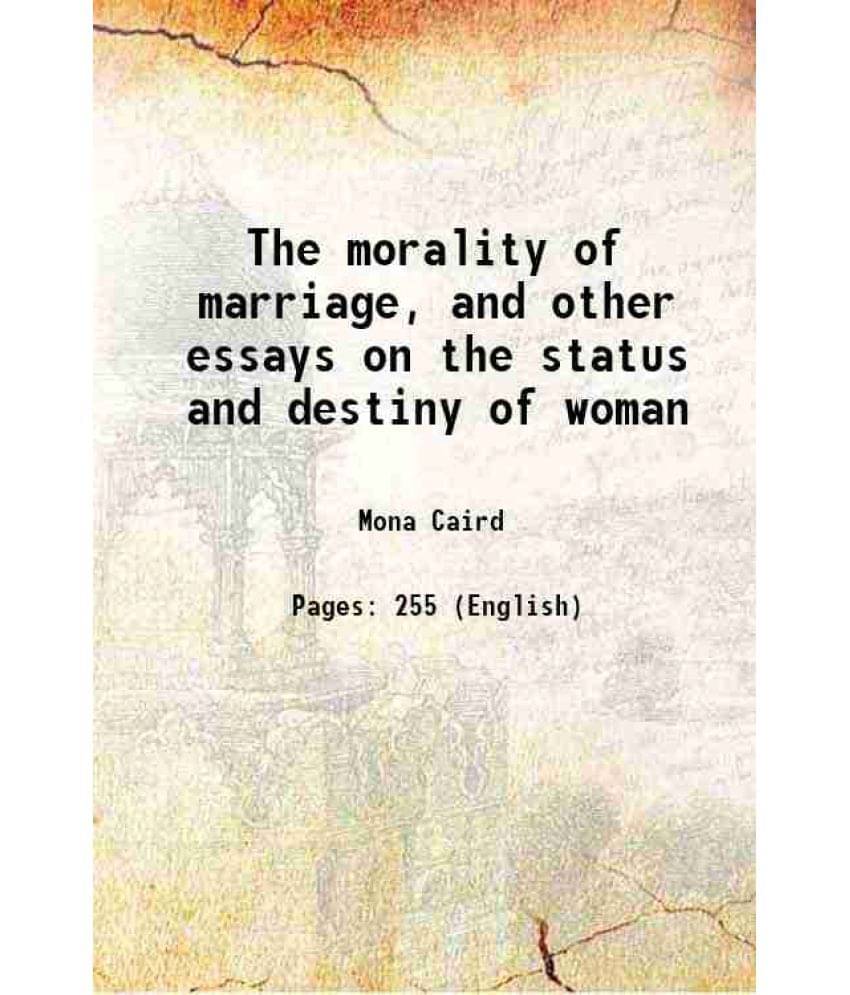 The Morality Of Marriage, And Other Essays On The Status And Destiny Of Woman 1897 The Morality Of Marriage, And Other Essays On The Status And Destiny Of Woman 1897