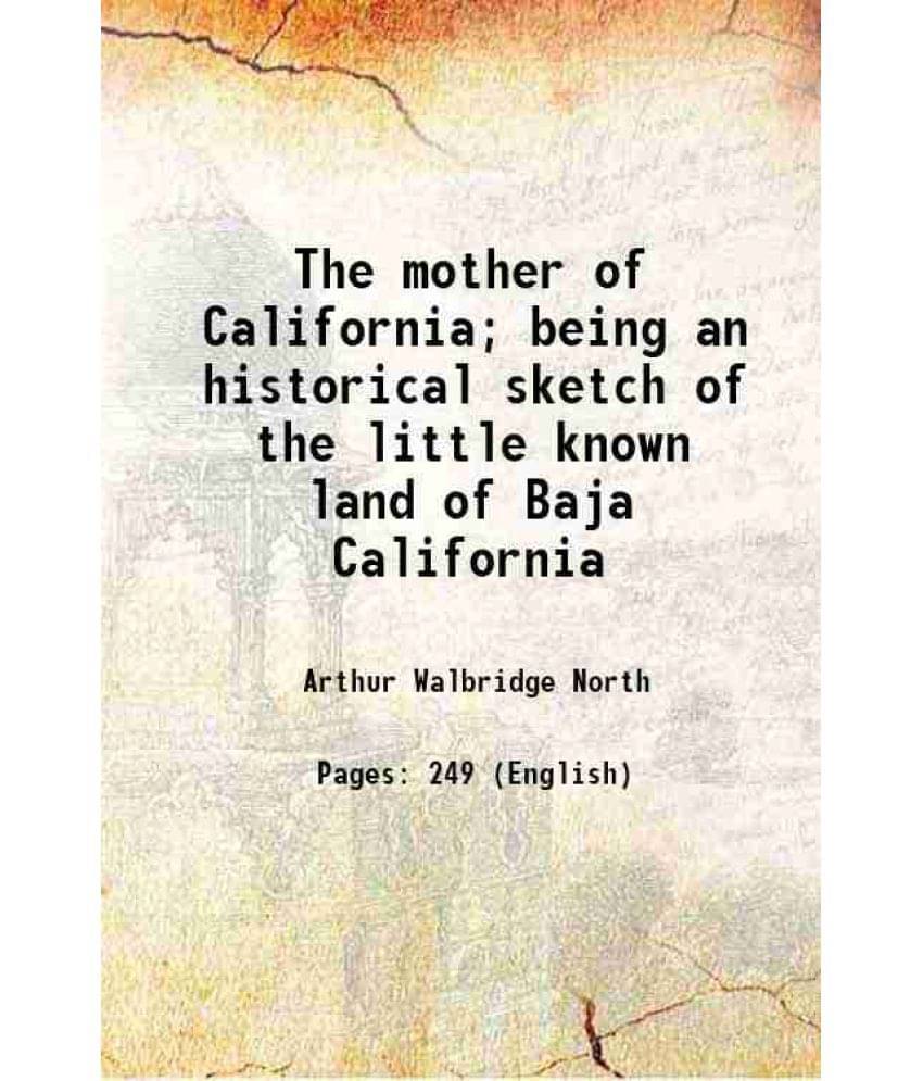     			The Mother Of California Being An Historical Sketch Of The Little Known Land Of Baja California 1908