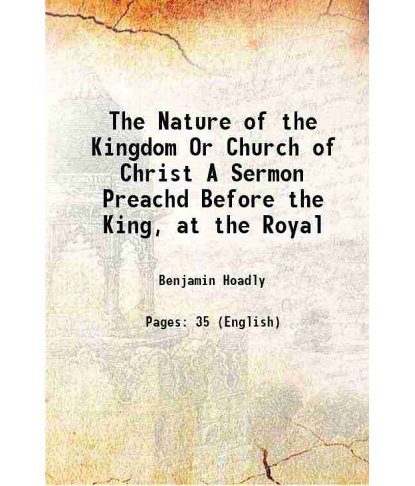 The Nature Of The Kingdom Or Church Of Christ A Sermon Preachd Before The King, At The Royal 1717 The Nature Of The Kingdom Or Church Of Christ A Sermon Preachd Before The King, At The Royal 1717