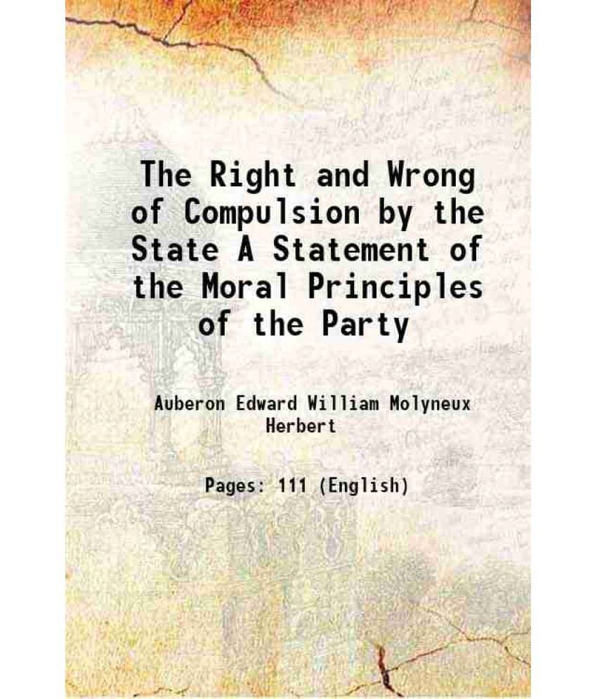 The Right And Wrong Of Compulsion By The State A Statement Of The Moral Principles Of The Party 1885 The Right And Wrong Of Compulsion By The State A Statement Of The Moral Principles Of The Party 1885