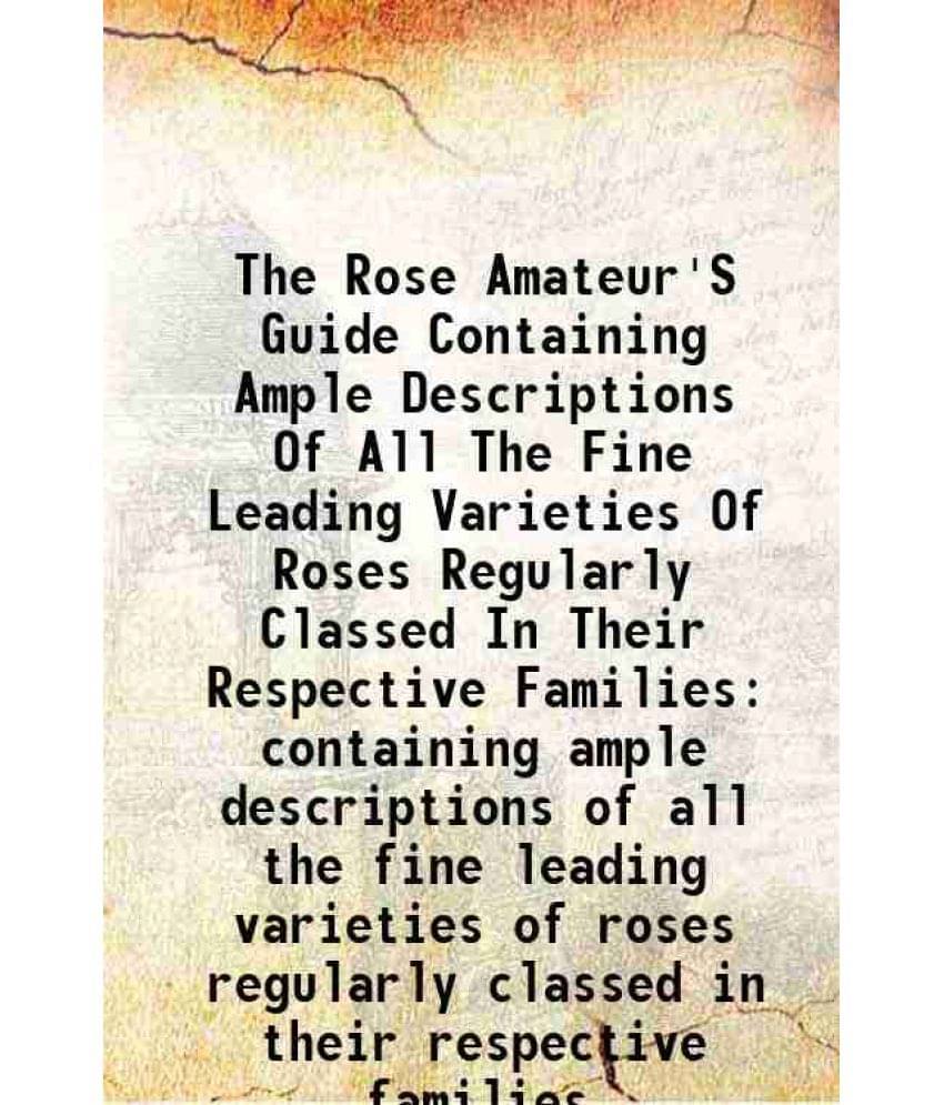 The Rose Amateur'S Guide Containing Ample Descriptions Of All The Fine Leading Varieties Of Roses Regularly Classed In Their -.. The Rose Amateur'S Guide Containing Ample Descriptions Of All The Fine Leading Varieties Of Roses Regularly Classed In Their -..