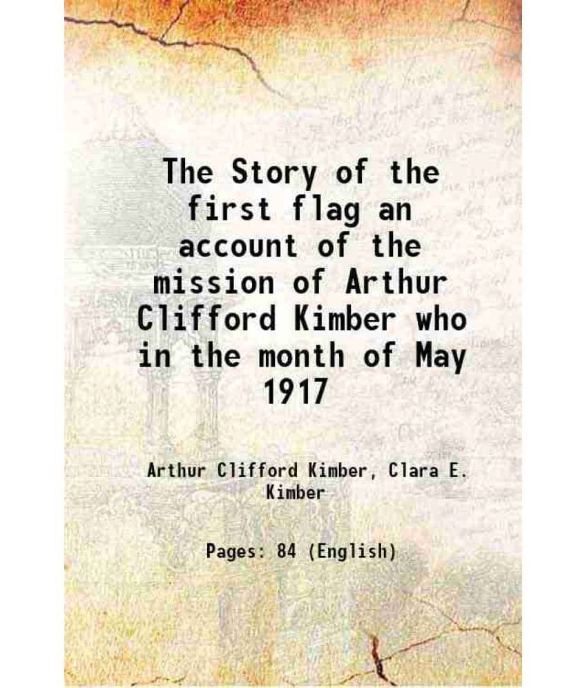 The Story Of The First Flag An Account Of The Mission Of Arthur Clifford Kimber Who In The Month Of May 1917 1920 The Story Of The First Flag An Account Of The Mission Of Arthur Clifford Kimber Who In The Month Of May 1917 1920