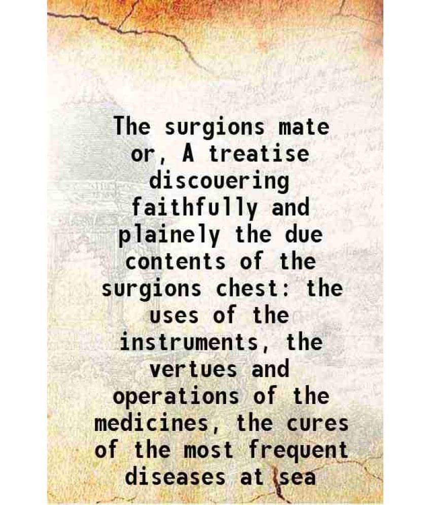 The Surgions Mate Or, A Treatise Discouering Faithfully And Plainely The Due Contents Of The Surgions Chest The Uses Of The I-.. The Surgions Mate Or, A Treatise Discouering Faithfully And Plainely The Due Contents Of The Surgions Chest The Uses Of The I-..