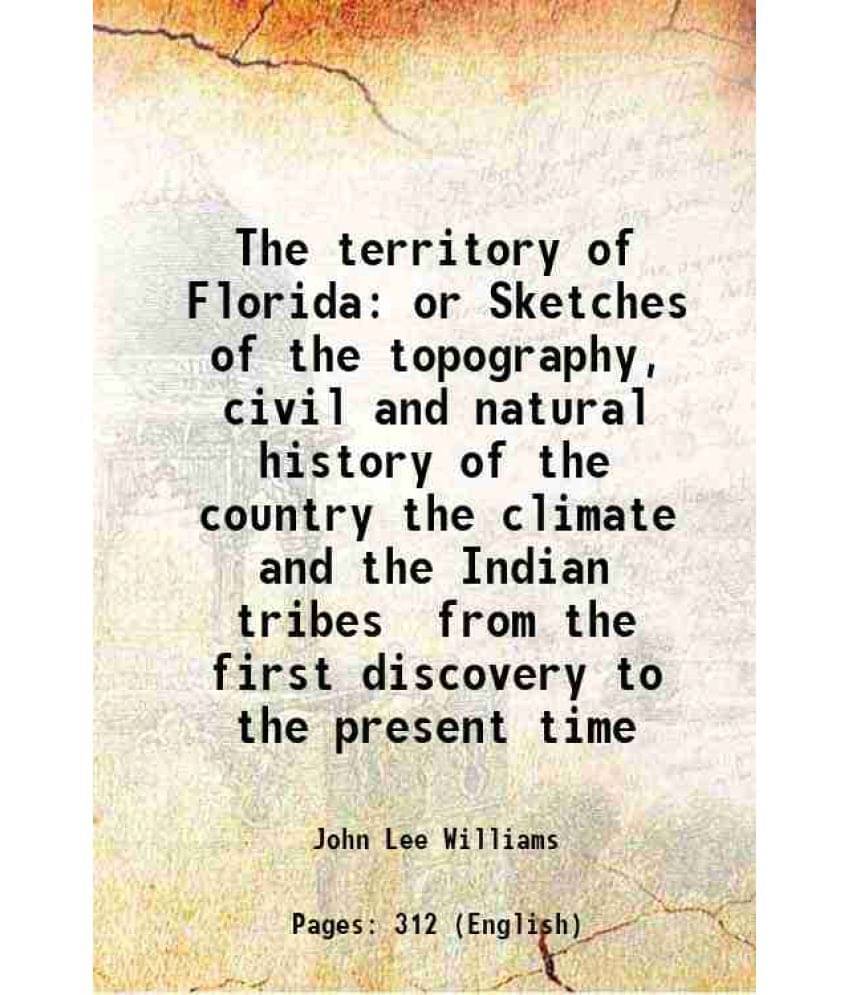 The Territory Of Florida Or Sketches Of The Topography, Civil And Natural History Of The Country The Climate And The Indian T-.. The Territory Of Florida Or Sketches Of The Topography, Civil And Natural History Of The Country The Climate And The Indian T-..