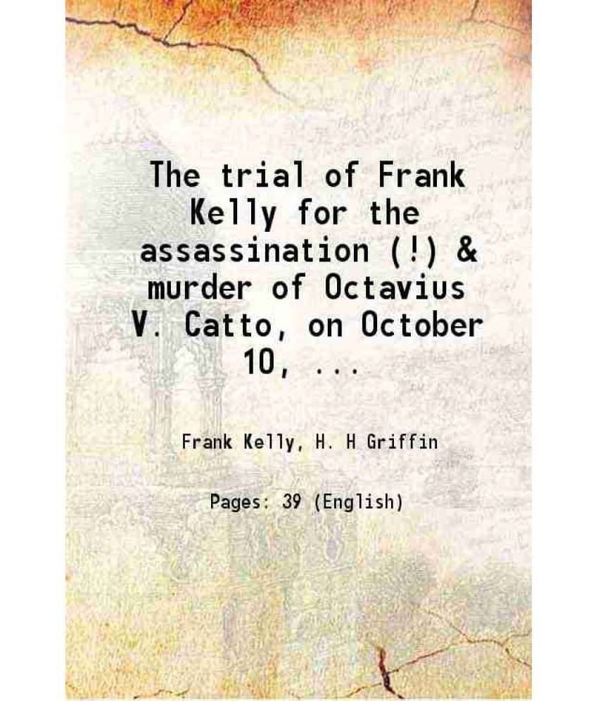 The Trial Of Frank Kelly For The Assassination (!) & Murder Of Octavius V. Catto, On October 10, 1871 .. The Trial Of Frank Kelly For The Assassination (!) & Murder Of Octavius V. Catto, On October 10, 1871 ..