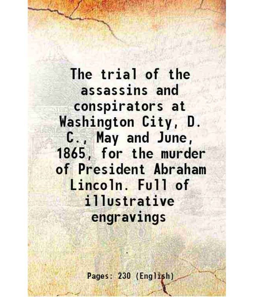 The Trial Of The Assassins And Conspirators At Washington City, D. C., May And June, 1865, For The Murder Of President Abraha-.. The Trial Of The Assassins And Conspirators At Washington City, D. C., May And June, 1865, For The Murder Of President Abraha-..