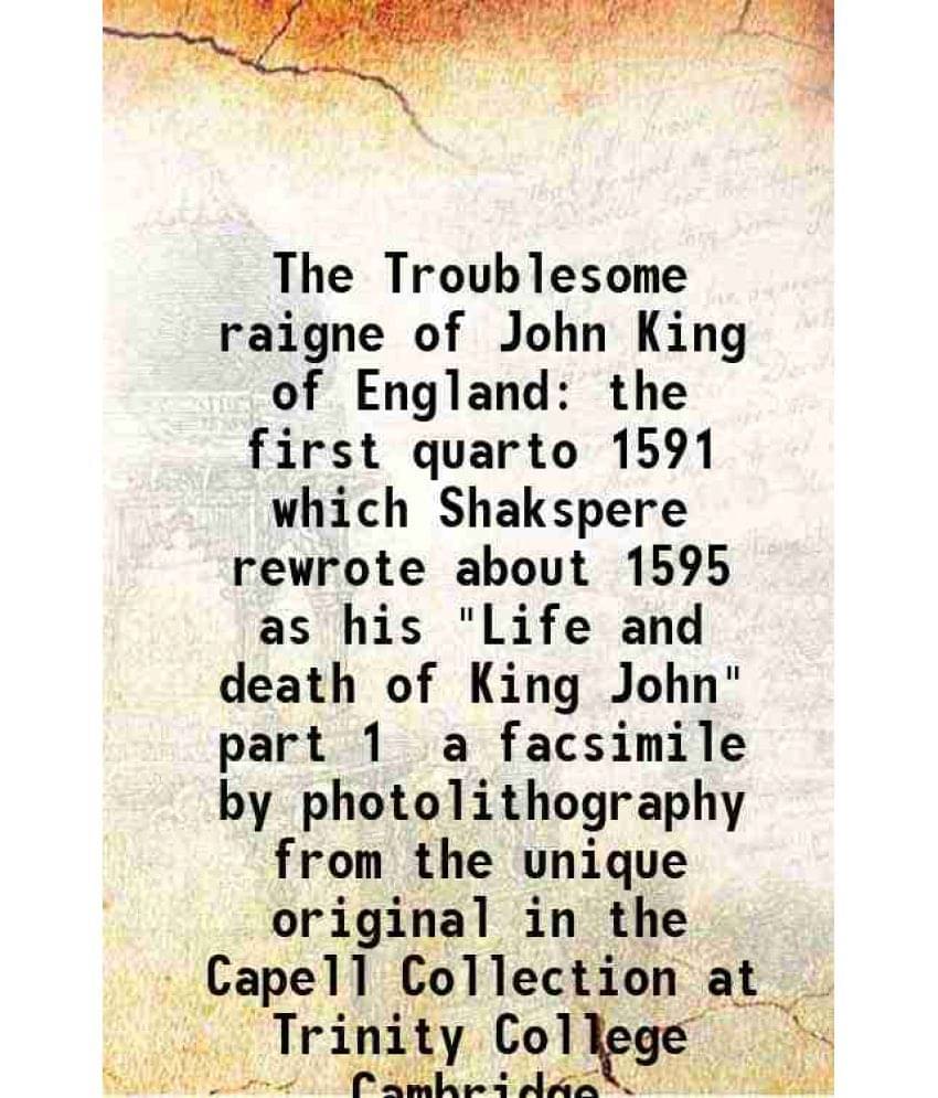 The Troublesome Raigne Of John King Of England The First Quarto 1591 Which Shakspere Rewrote About 1595 As His Life And Deat-.. The Troublesome Raigne Of John King Of England The First Quarto 1591 Which Shakspere Rewrote About 1595 As His Life And Deat-..