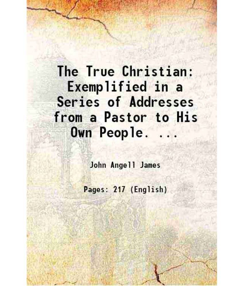 The True Christian: Exemplified In A Series Of Addresses From A Pastor To His Own People. ... 1858 The True Christian: Exemplified In A Series Of Addresses From A Pastor To His Own People. ... 1858