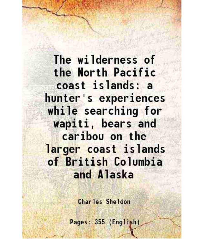 The Wilderness Of The North Pacific Coast Islands A Hunter'S Experiences While Searching For Wapiti, Bears And Caribou On The-.. The Wilderness Of The North Pacific Coast Islands A Hunter'S Experiences While Searching For Wapiti, Bears And Caribou On The-..