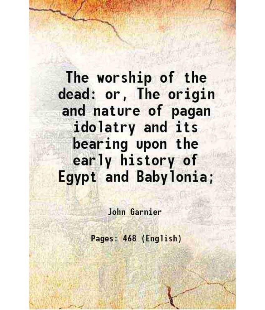 The Worship Of The Dead Or, The Origin And Nature Of Pagan Idolatry And Its Bearing Upon The Early History Of Egypt And Babyl-.. The Worship Of The Dead Or, The Origin And Nature Of Pagan Idolatry And Its Bearing Upon The Early History Of Egypt And Babyl-..